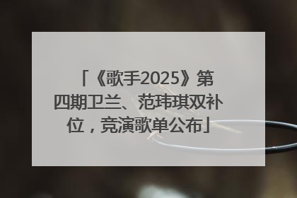 《歌手2025》第四期卫兰、范玮琪双补位，竞演歌单公布