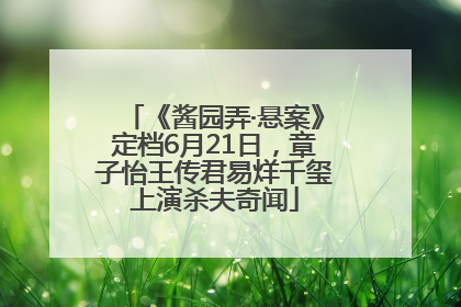 《酱园弄·悬案》定档6月21日，章子怡王传君易烊千玺上演杀夫奇闻