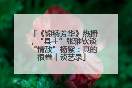 《锦绣芳华》热播，“县主”张雅钦谈“情敌”杨紫：真的很卷丨谈艺录
