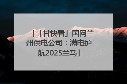 「甘快看」国网兰州供电公司：满电护航2025兰马