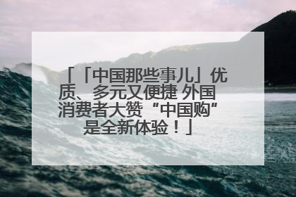 「中国那些事儿」优质、多元又便捷 外国消费者大赞“中国购”是全新体验！