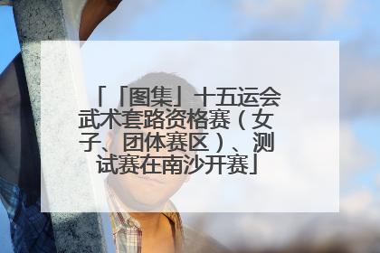 「图集」十五运会武术套路资格赛（女子、团体赛区）、测试赛在南沙开赛