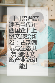「沿着高速看当代江西国企」上饶文旅绘新卷：古韵潮玩与生态共舞 激活文旅产业新动能