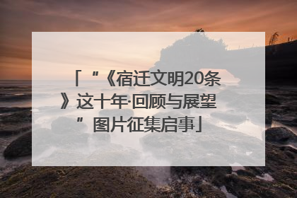 “《宿迁文明20条》这十年·回顾与展望”图片征集启事