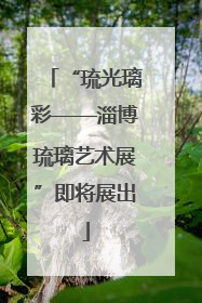 “琉光璃彩——淄博琉璃艺术展”即将展出