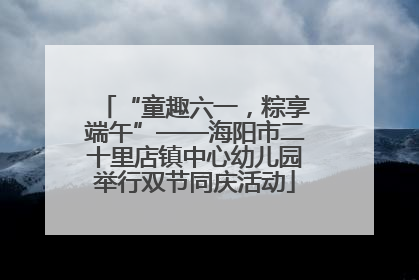 “童趣六一，粽享端午”——海阳市二十里店镇中心幼儿园举行双节同庆活动