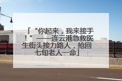 “你起来，我来接手！”——连云港急救医生街头接力路人，抢回七旬老人一命