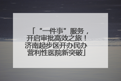 “一件事”服务，开启审批高效之旅！济南起步区开办民办营利性医院新突破
