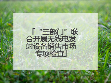 “三部门”联合开展无线电发射设备销售市场专项检查