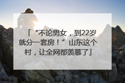 “不论男女，到22岁就分一套房！”山东这个村，让全网都羡慕了