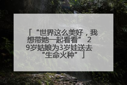 “世界这么美好，我想带她一起看看” 29岁姑娘为3岁娃送去“生命火种”