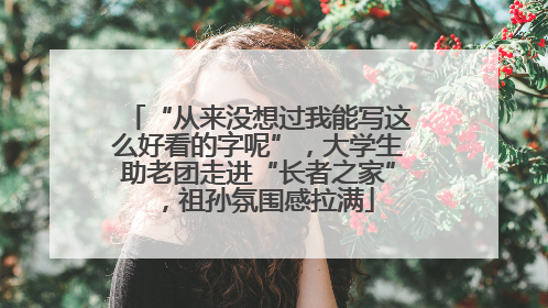 “从来没想过我能写这么好看的字呢”，大学生助老团走进“长者之家”，祖孙氛围感拉满
