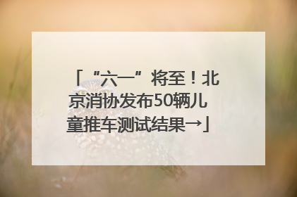 “六一”将至！北京消协发布50辆儿童推车测试结果→