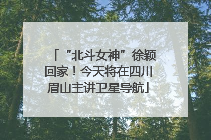 “北斗女神”徐颖回家！今天将在四川眉山主讲卫星导航