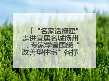 “名家话绿建”走进宜居名城扬州，专家学者围绕“改善型住宅”各抒己见贡献智慧
