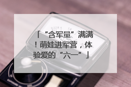 “含军量”满满！萌娃进军营，体验爱的“六一”