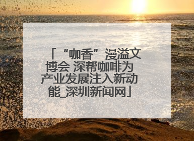 “咖香”漫溢文博会 深帮咖啡为产业发展注入新动能_深圳新闻网