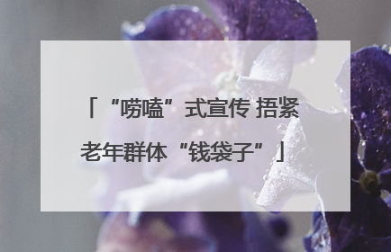 “唠嗑”式宣传 捂紧老年群体“钱袋子”