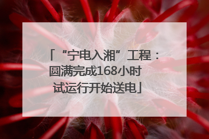 “宁电入湘”工程：圆满完成168小时 试运行开始送电