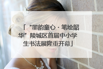 “墨韵童心・笔绘韶华”陵城区首届中小学生书法展隆重开幕