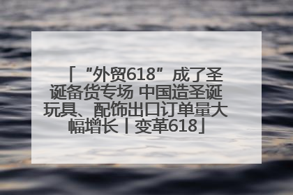 “外贸618”成了圣诞备货专场 中国造圣诞玩具、配饰出口订单量大幅增长丨变革618