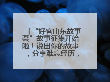 “好客山东故事荟”故事征集开始啦！说出你的故事，分享难忘经历，人好！礼品多！速来！