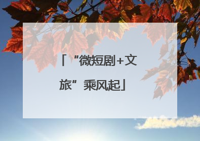 “微短剧+文旅”乘风起