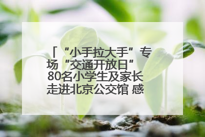 “小手拉大手”专场“交通开放日” 80名小学生及家长走进北京公交馆 感受百年公交文化