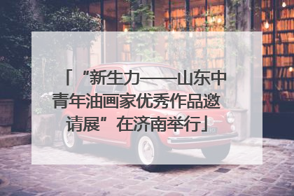 “新生力——山东中青年油画家优秀作品邀请展”在济南举行
