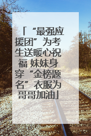 “最强应援团”为考生送暖心祝福 妹妹身穿“金榜题名”衣服为哥哥加油