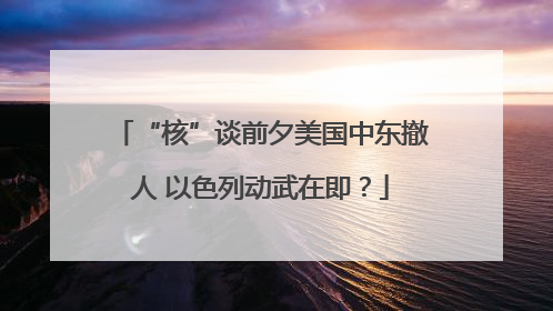 “核”谈前夕美国中东撤人 以色列动武在即？