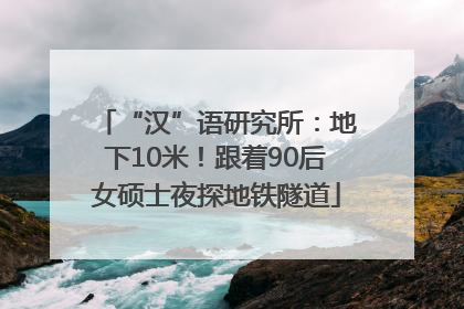 “汉”语研究所：地下10米！跟着90后女硕士夜探地铁隧道