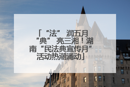 “法” 润五月 “典” 亮三湘！湖南“民法典宣传月”活动热潮涌动