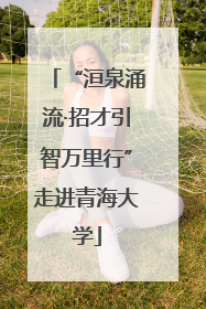 “洹泉涌流·招才引智万里行”走进青海大学