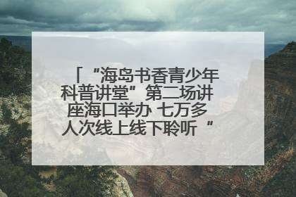 “海岛书香青少年科普讲堂”第二场讲座海口举办 七万多人次线上线下聆听“工匠精神”