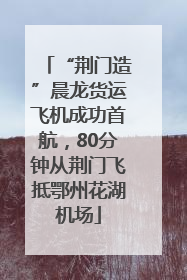 “荆门造”晨龙货运飞机成功首航，80分钟从荆门飞抵鄂州花湖机场