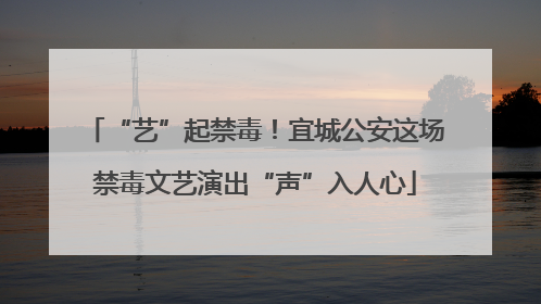 “艺”起禁毒！宜城公安这场禁毒文艺演出“声”入人心