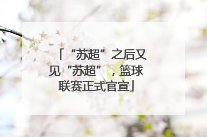 “苏超”之后又见“苏超”，篮球联赛正式官宣