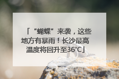 “蝴蝶”来袭，这些地方有暴雨！长沙最高温度将回升至36℃