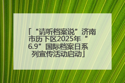 “请听档案说”济南市历下区2025年“6.9”国际档案日系列宣传活动启动