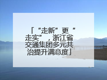 “走新”更“走实”，浙江省交通集团多元共治提升满意度