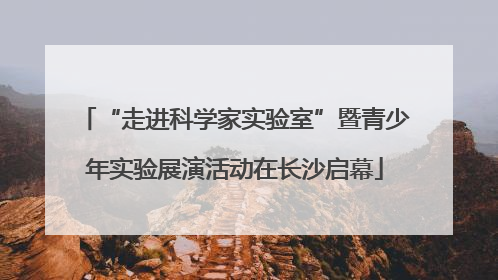 “走进科学家实验室”暨青少年实验展演活动在长沙启幕