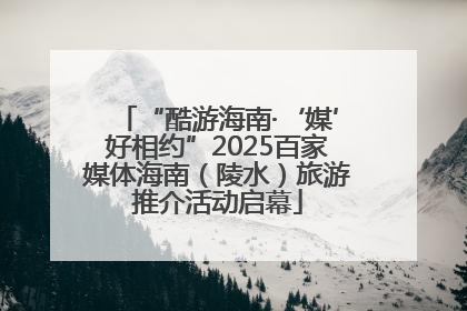“酷游海南·‘媒’好相约”2025百家媒体海南（陵水）旅游推介活动启幕