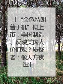 “金色特朗普手机”拟上市：美国制造、反映美国人价值观？质疑者：像天方夜谭