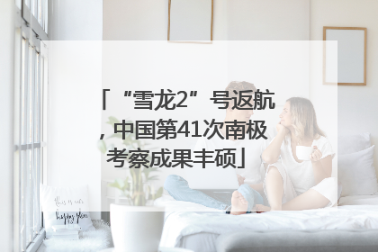 “雪龙2”号返航，中国第41次南极考察成果丰硕