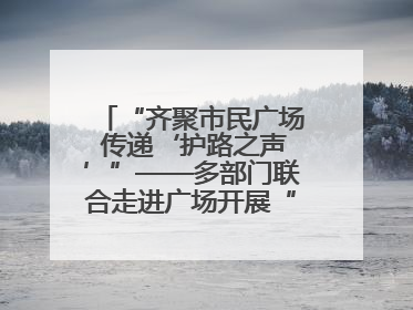 “齐聚市民广场 传递‘护路之声’”——多部门联合走进广场开展“526 我爱路”宣传活动