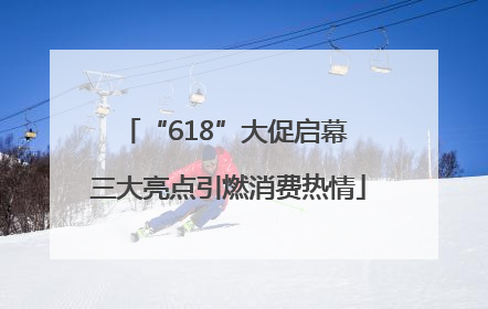 “618”大促启幕 三大亮点引燃消费热情