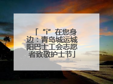 “i”在您身边：青岛城运城阳巴士工会志愿者致敬护士节