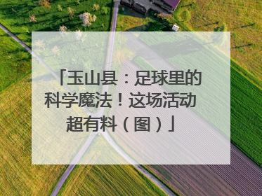 玉山县：足球里的科学魔法！这场活动超有料（图）