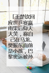 王楚钦回应世乒赛赢雨果后仰天大笑，称自己在马龙、樊振东面前是小孩，巴黎奥运被孙颖莎带着打